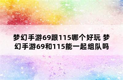 梦幻手游69跟115哪个好玩 梦幻手游69和115能一起组队吗